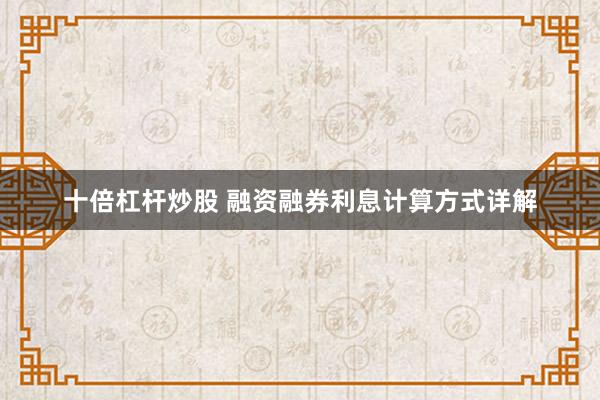 十倍杠杆炒股 融资融券利息计算方式详解