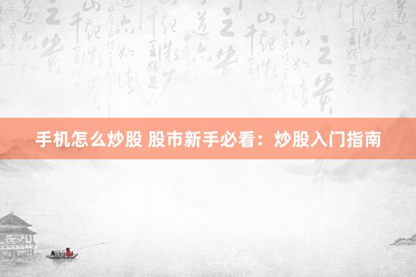 手机怎么炒股 股市新手必看：炒股入门指南