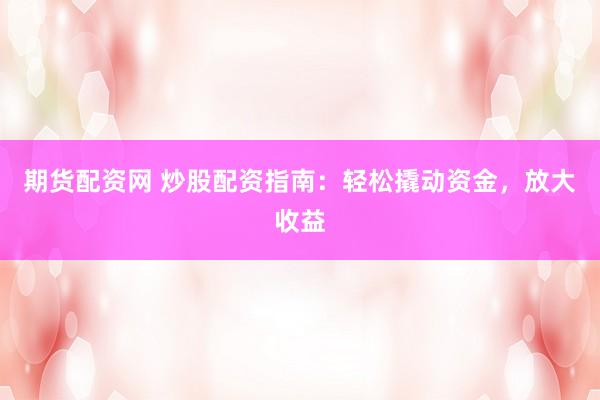 期货配资网 炒股配资指南：轻松撬动资金，放大收益