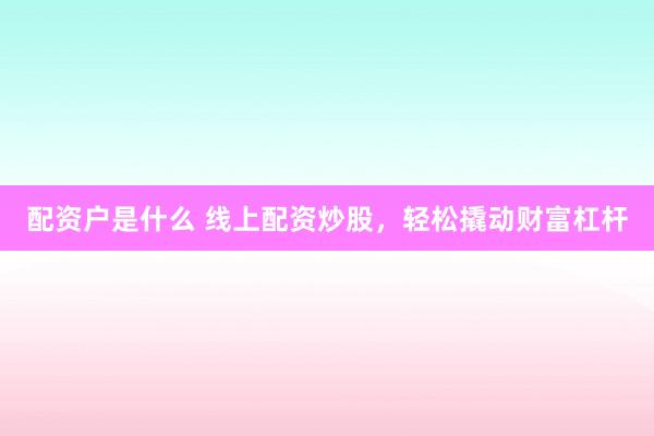 配资户是什么 线上配资炒股，轻松撬动财富杠杆