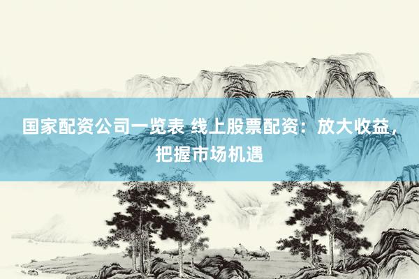 国家配资公司一览表 线上股票配资：放大收益，把握市场机遇