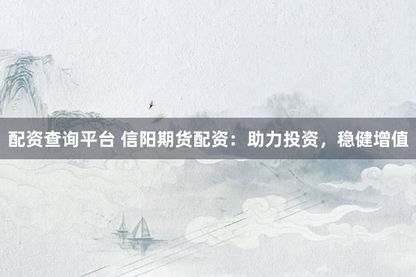配资查询平台 信阳期货配资：助力投资，稳健增值