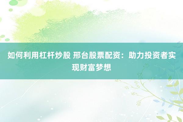 如何利用杠杆炒股 邢台股票配资：助力投资者实现财富梦想