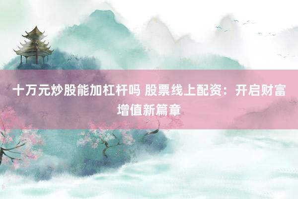十万元炒股能加杠杆吗 股票线上配资：开启财富增值新篇章