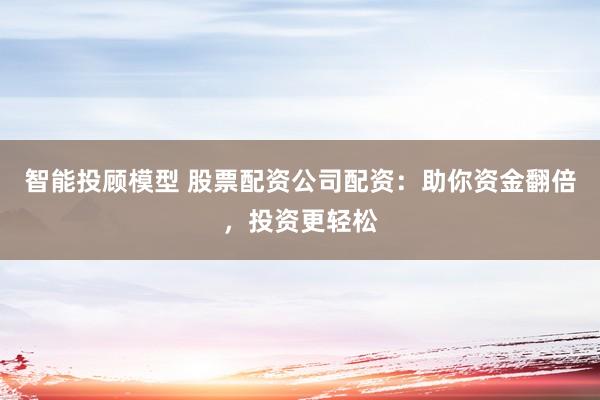 智能投顾模型 股票配资公司配资：助你资金翻倍，投资更轻松