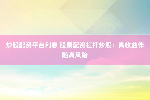 炒股配资平台利息 股票配资杠杆炒股：高收益伴随高风险