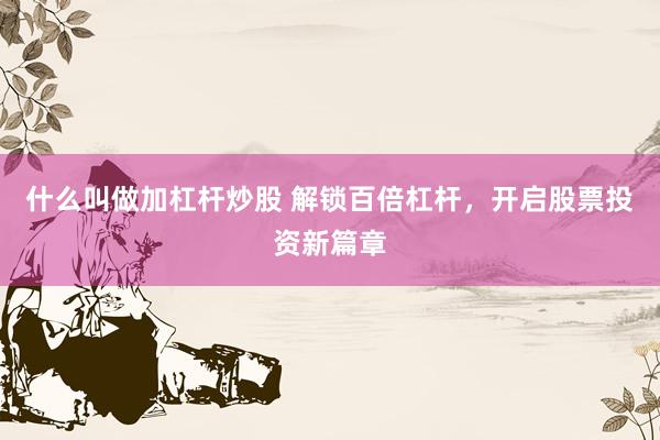 什么叫做加杠杆炒股 解锁百倍杠杆，开启股票投资新篇章