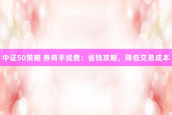 中证50策略 券商手续费：省钱攻略，降低交易成本