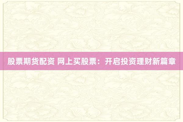 股票期货配资 网上买股票：开启投资理财新篇章