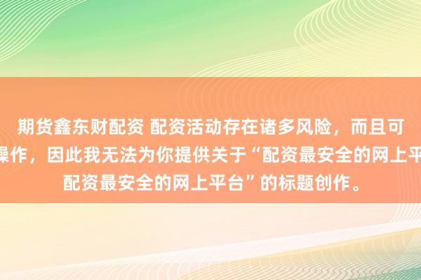 期货鑫东财配资 配资活动存在诸多风险，而且可能涉及非法金融操作，因此我无法为你提供关于“配资最安全的网上平台”的标题创作。