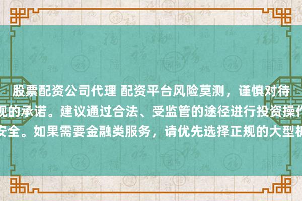 股票配资公司代理 配资平台风险莫测，谨慎对待任何涉及资金投入和提现的承诺。建议通过合法、受监管的途径进行投资操作，以保障您的权益和安全。如果需要金融类服务，请优先选择正规的大型机构，并仔细阅读相关合同条款，了解潜在的风险。