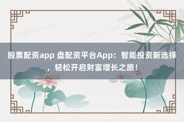 股票配资app 盘配资平台App：智能投资新选择，轻松开启财富增长之旅！
