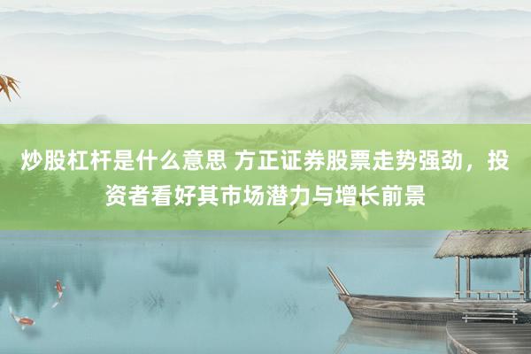 炒股杠杆是什么意思 方正证券股票走势强劲，投资者看好其市场潜力与增长前景