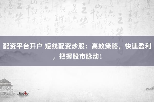 配资平台开户 短线配资炒股：高效策略，快速盈利，把握股市脉动！
