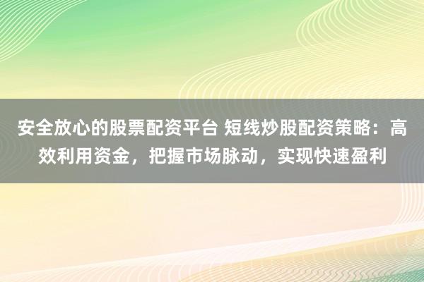 安全放心的股票配资平台 短线炒股配资策略：高效利用资金，把握市场脉动，实现快速盈利