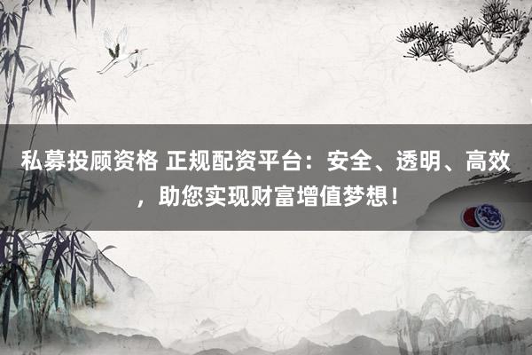 私募投顾资格 正规配资平台：安全、透明、高效，助您实现财富增值梦想！