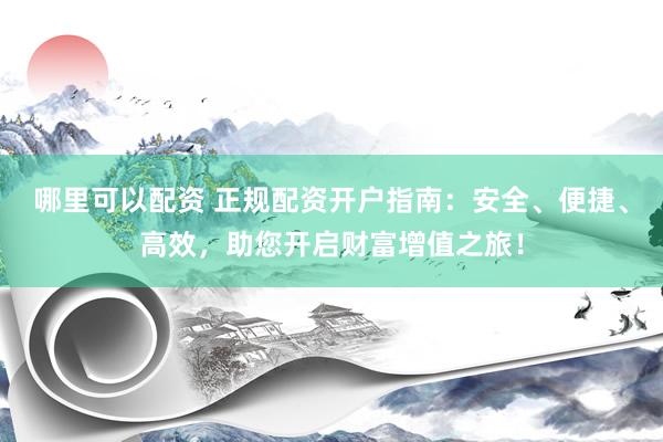 哪里可以配资 正规配资开户指南：安全、便捷、高效，助您开启财富增值之旅！