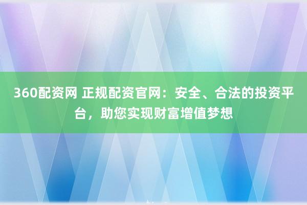 360配资网 正规配资官网：安全、合法的投资平台，助您实现财富增值梦想
