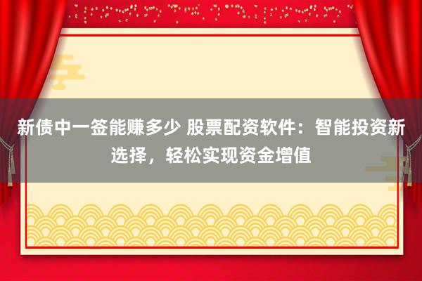 新债中一签能赚多少 股票配资软件：智能投资新选择，轻松实现资金增值