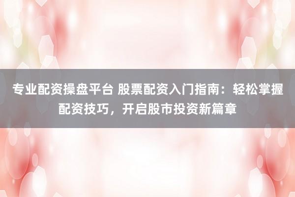专业配资操盘平台 股票配资入门指南：轻松掌握配资技巧，开启股市投资新篇章