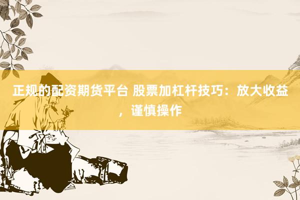 正规的配资期货平台 股票加杠杆技巧：放大收益，谨慎操作
