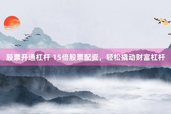 股票开通杠杆 15倍股票配资，轻松撬动财富杠杆