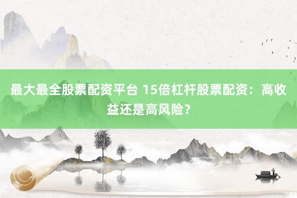 最大最全股票配资平台 15倍杠杆股票配资：高收益还是高风险？