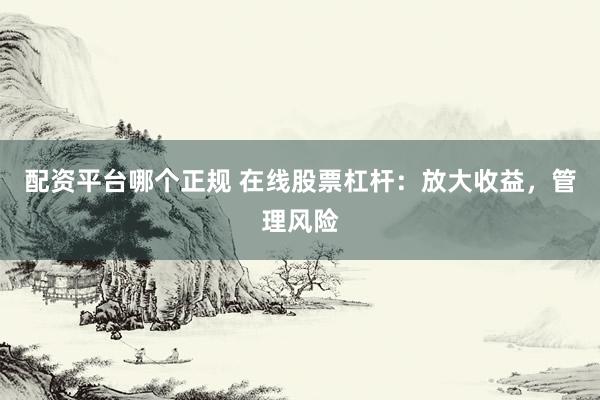 配资平台哪个正规 在线股票杠杆：放大收益，管理风险