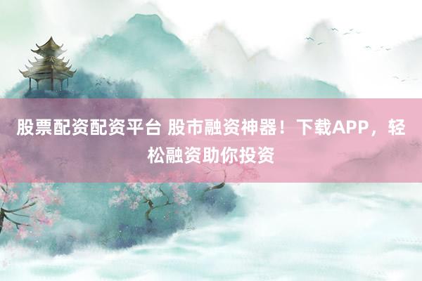 股票配资配资平台 股市融资神器！下载APP，轻松融资助你投资