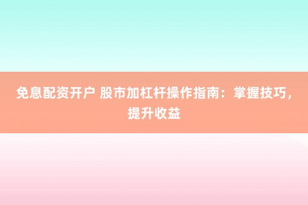 免息配资开户 股市加杠杆操作指南：掌握技巧，提升收益