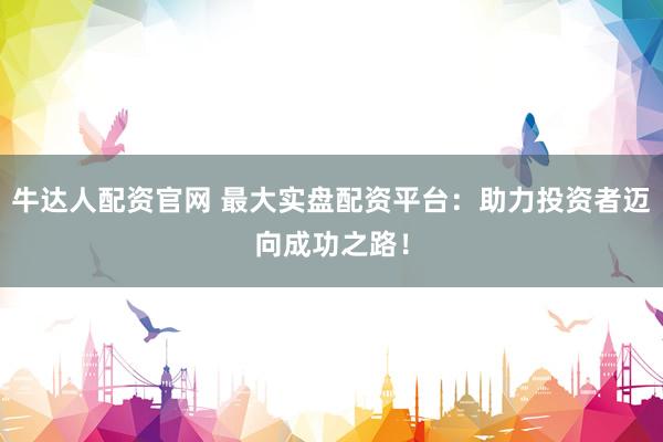 牛达人配资官网 最大实盘配资平台：助力投资者迈向成功之路！