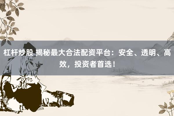 杠杆炒股 揭秘最大合法配资平台：安全、透明、高效，投资者首选！
