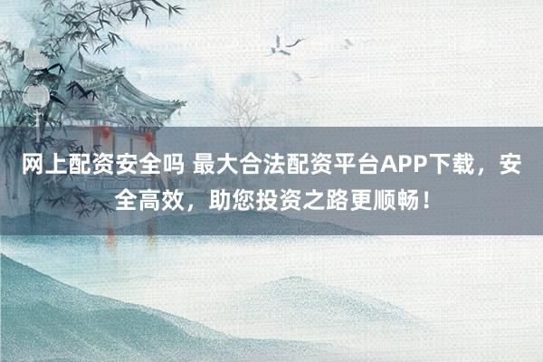 网上配资安全吗 最大合法配资平台APP下载，安全高效，助您投资之路更顺畅！