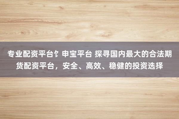 专业配资平台饣申宝平台 探寻国内最大的合法期货配资平台，安全、高效、稳健的投资选择