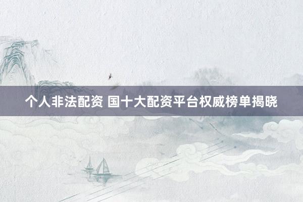 个人非法配资 国十大配资平台权威榜单揭晓