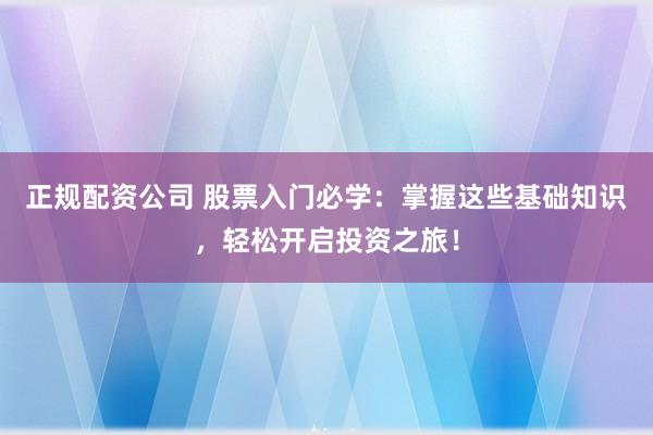 正规配资公司 股票入门必学：掌握这些基础知识，轻松开启投资之旅！