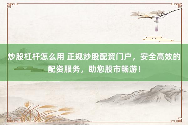 炒股杠杆怎么用 正规炒股配资门户，安全高效的配资服务，助您股市畅游！