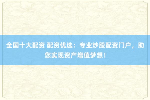 全国十大配资 配资优选：专业炒股配资门户，助您实现资产增值梦想！