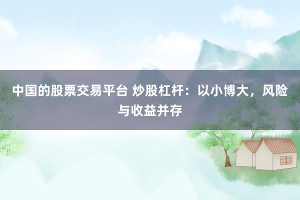 中国的股票交易平台 炒股杠杆：以小博大，风险与收益并存