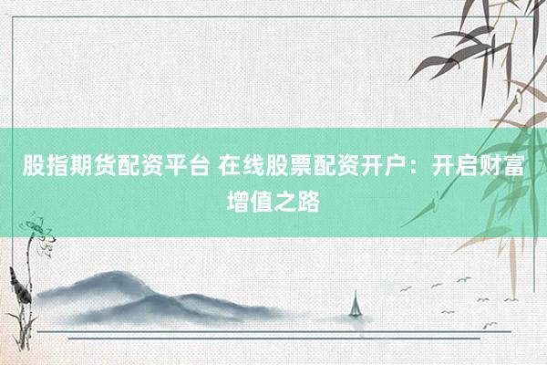 股指期货配资平台 在线股票配资开户：开启财富增值之路