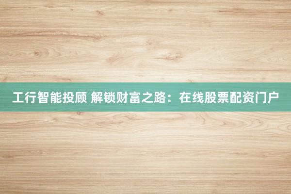 工行智能投顾 解锁财富之路：在线股票配资门户
