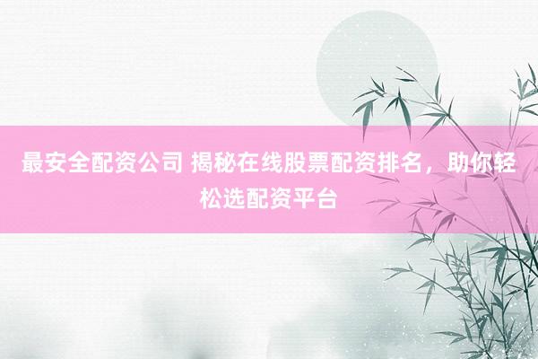 最安全配资公司 揭秘在线股票配资排名，助你轻松选配资平台