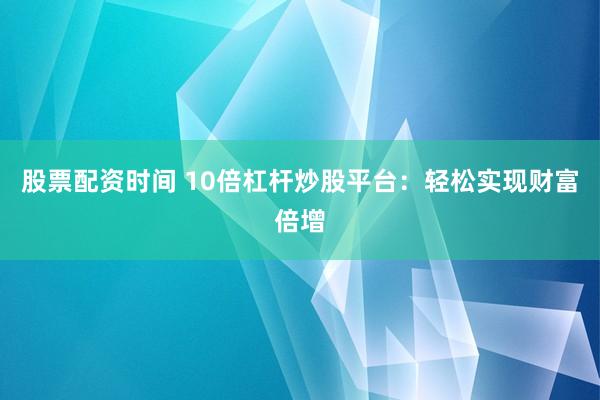 股票配资时间 10倍杠杆炒股平台：轻松实现财富倍增