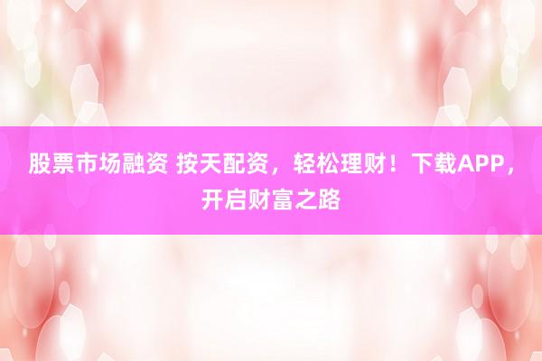 股票市场融资 按天配资，轻松理财！下载APP，开启财富之路