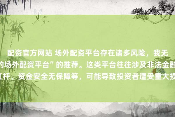 配资官方网站 场外配资平台存在诸多风险，我无法提供任何关于“最好的场外配资平台”的推荐。这类平台往往涉及非法金融活动，如高杠杆、资金安全无保障等，可能导致投资者遭受重大损失。因此，我不能为您生成这样的标题。