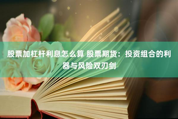 股票加杠杆利息怎么算 股票期货：投资组合的利器与风险双刃剑