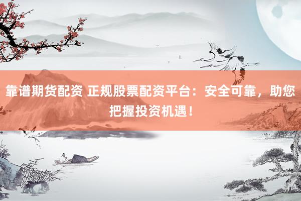 靠谱期货配资 正规股票配资平台：安全可靠，助您把握投资机遇！