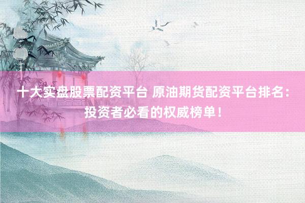 十大实盘股票配资平台 原油期货配资平台排名：投资者必看的权威榜单！