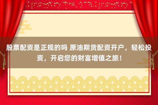 股票配资是正规的吗 原油期货配资开户，轻松投资，开启您的财富增值之旅！