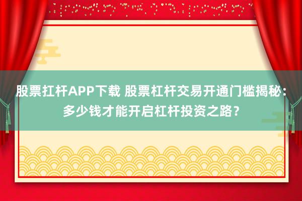 股票扛杆APP下载 股票杠杆交易开通门槛揭秘：多少钱才能开启杠杆投资之路？